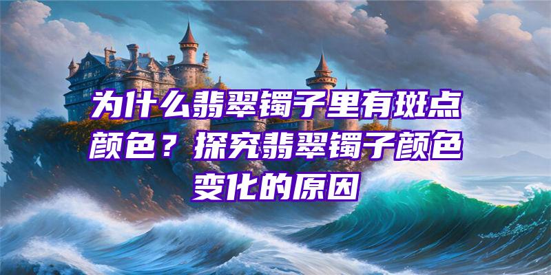 为什么翡翠镯子里有斑点颜色？探究翡翠镯子颜色变化的原因