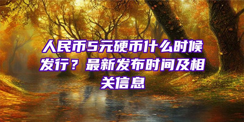 人民币5元硬币什么时候发行？最新发布时间及相关信息