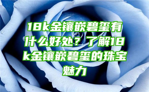 18k金镶嵌碧玺有什么好处？了解18k金镶嵌碧玺的珠宝魅力