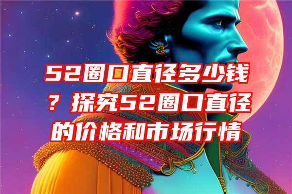 52圈口直径多少钱？探究52圈口直径的价格和市场行情