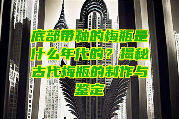 底部带釉的梅瓶是什么年代的？揭秘古代梅瓶的制作与鉴定