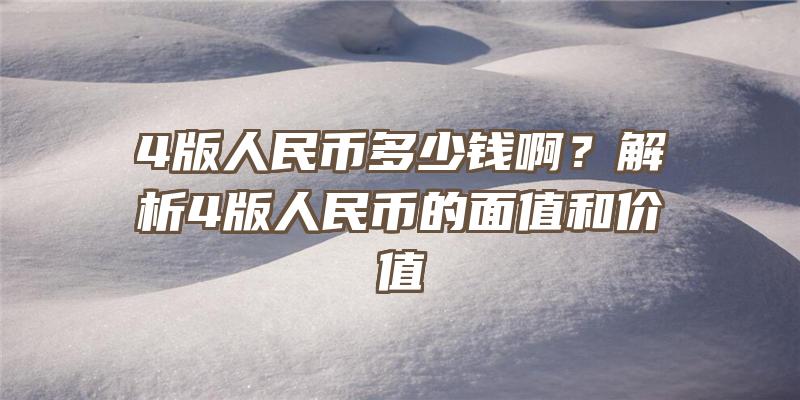 4版人民币多少钱啊？解析4版人民币的面值和价值