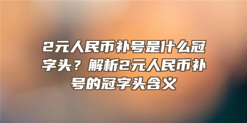 2元人民币补号是什么冠字头？解析2元人民币补号的冠字头含义