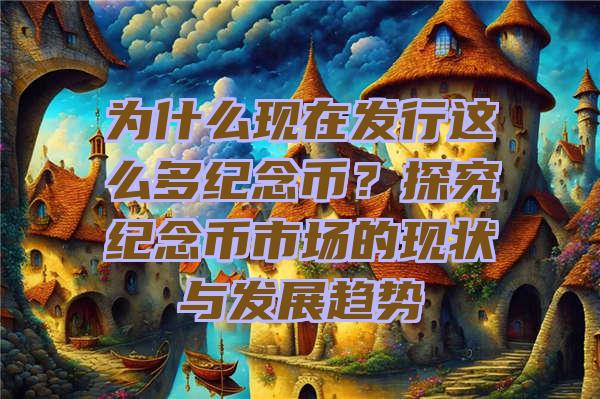 为什么现在发行这么多纪念币？探究纪念币市场的现状与发展趋势