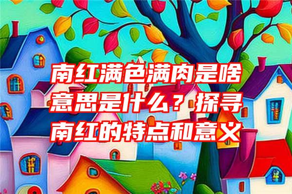 南红满色满肉是啥意思是什么？探寻南红的特点和意义