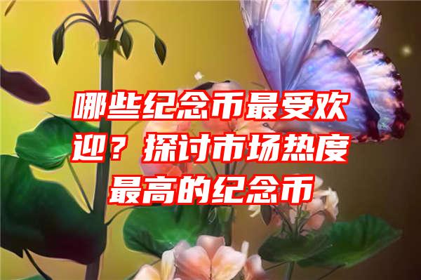 哪些纪念币最受欢迎？探讨市场热度最高的纪念币