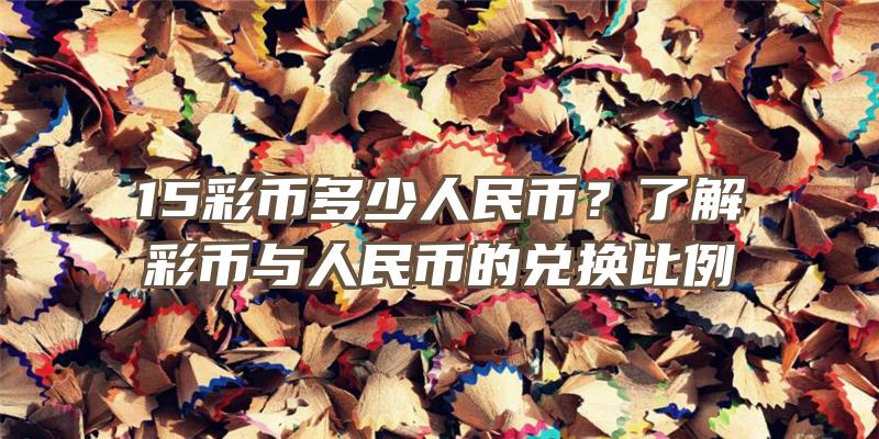 15彩币多少人民币？了解彩币与人民币的兑换比例