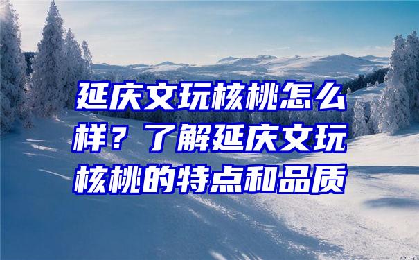 延庆文玩核桃怎么样？了解延庆文玩核桃的特点和品质