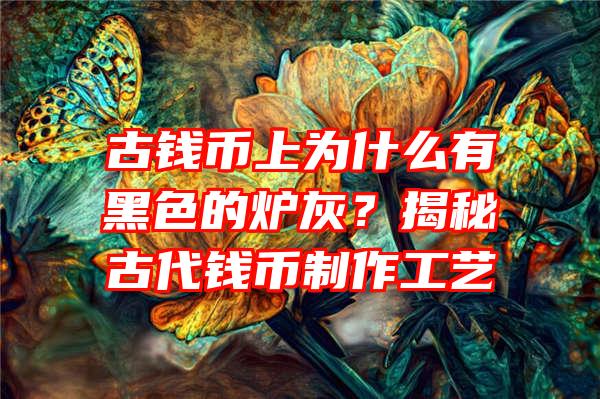 古钱币上为什么有黑色的炉灰？揭秘古代钱币制作工艺