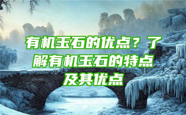 有机玉石的优点？了解有机玉石的特点及其优点