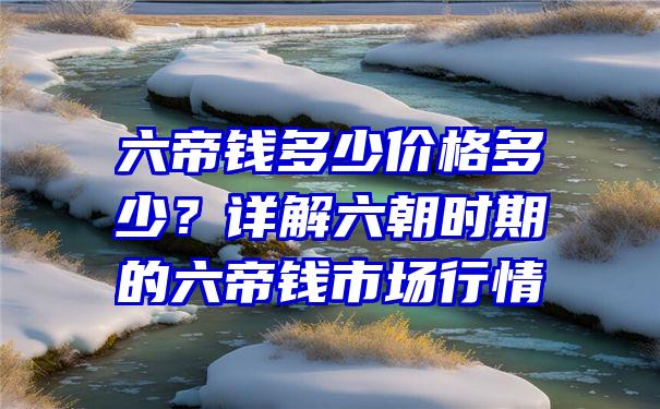 六帝钱多少价格多少？详解六朝时期的六帝钱市场行情