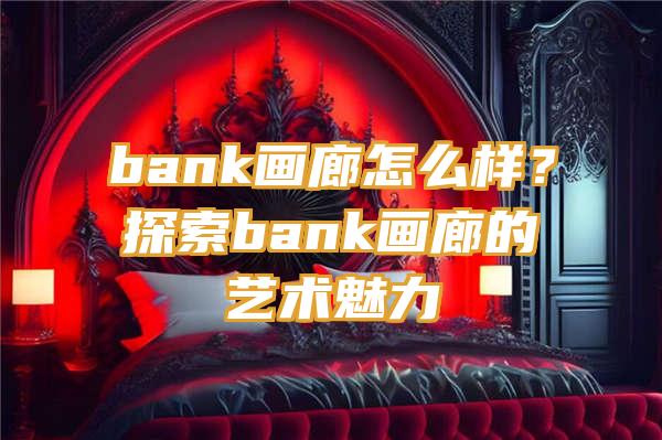 bank画廊怎么样？探索bank画廊的艺术魅力