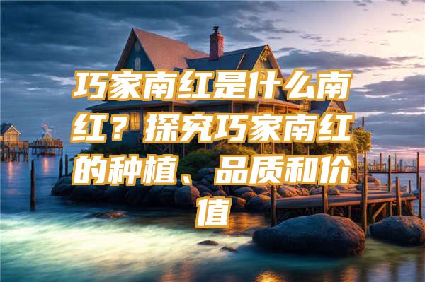 巧家南红是什么南红？探究巧家南红的种植、品质和价值