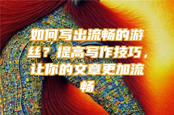 如何写出流畅的游丝？提高写作技巧，让你的文章更加流畅