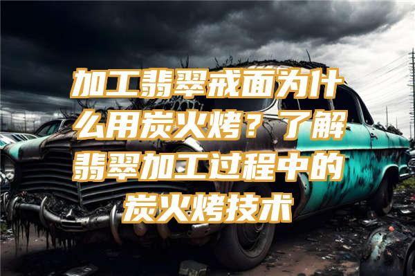 加工翡翠戒面为什么用炭火烤？了解翡翠加工过程中的炭火烤技术