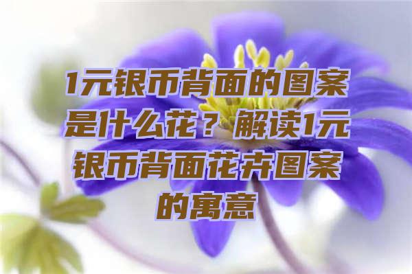 1元银币背面的图案是什么花？解读1元银币背面花卉图案的寓意