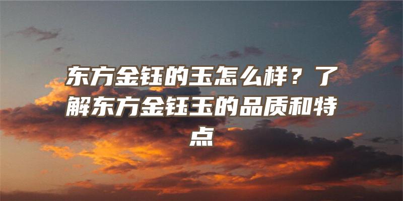 东方金钰的玉怎么样？了解东方金钰玉的品质和特点