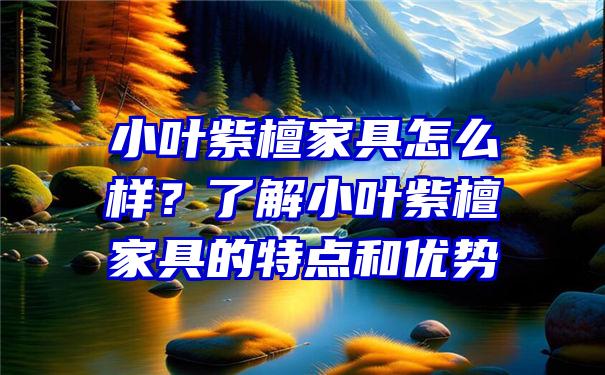 小叶紫檀家具怎么样？了解小叶紫檀家具的特点和优势