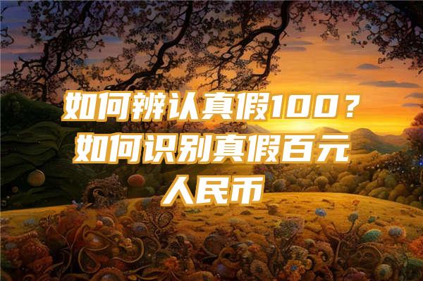 如何辨认真假100？如何识别真假百元人民币