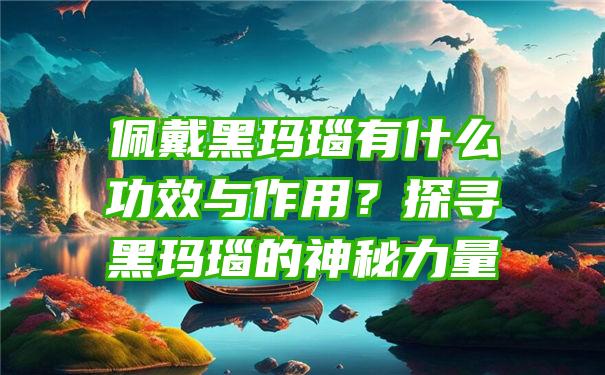 佩戴黑玛瑙有什么功效与作用？探寻黑玛瑙的神秘力量