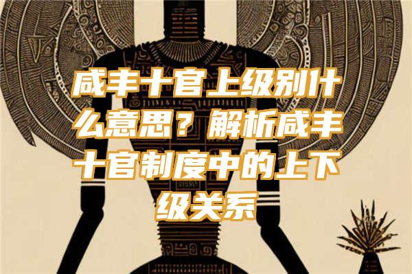 咸丰十官上级别什么意思？解析咸丰十官制度中的上下级关系