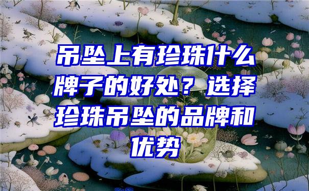 吊坠上有珍珠什么牌子的好处？选择珍珠吊坠的品牌和优势