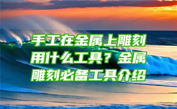 手工在金属上雕刻用什么工具？金属雕刻必备工具介绍