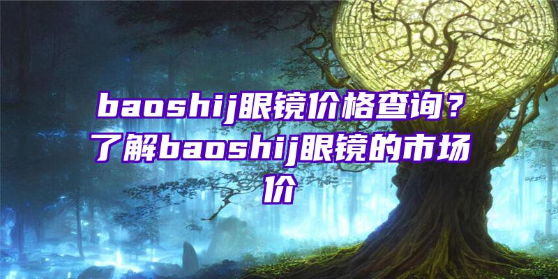 baoshij眼镜价格查询？了解baoshij眼镜的市场价