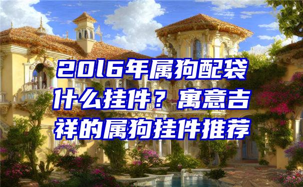 20l6年属狗配袋什么挂件？寓意吉祥的属狗挂件推荐