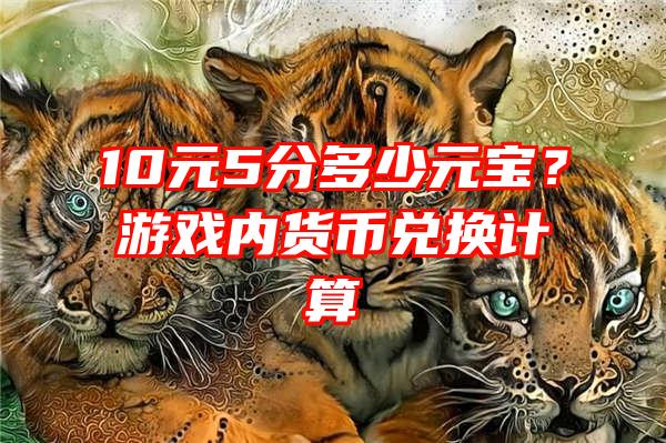 10元5分多少元宝？游戏内货币兑换计算