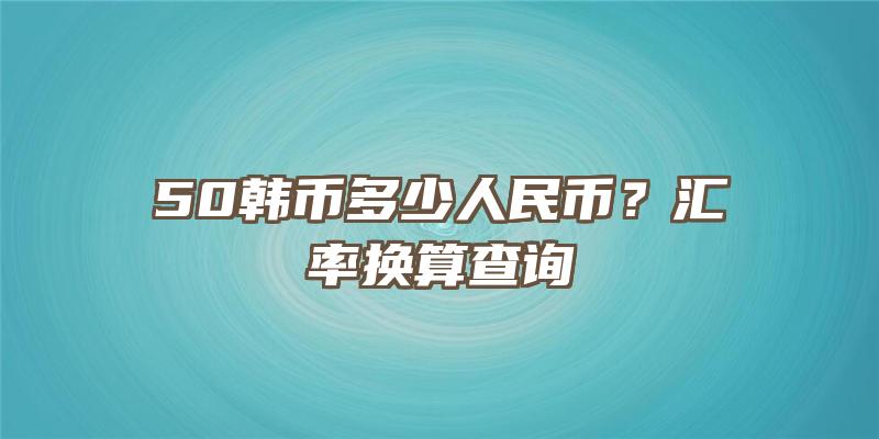 50韩币多少人民币？汇率换算查询