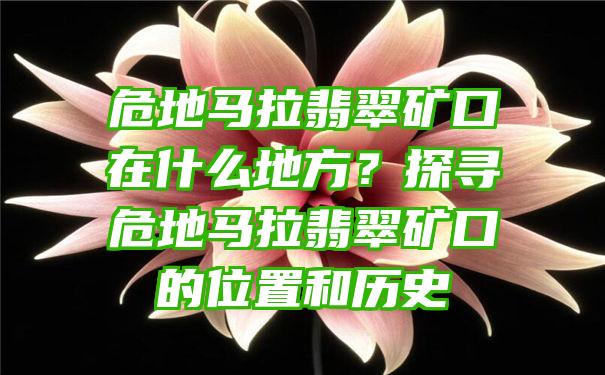 危地马拉翡翠矿口在什么地方？探寻危地马拉翡翠矿口的位置和历史