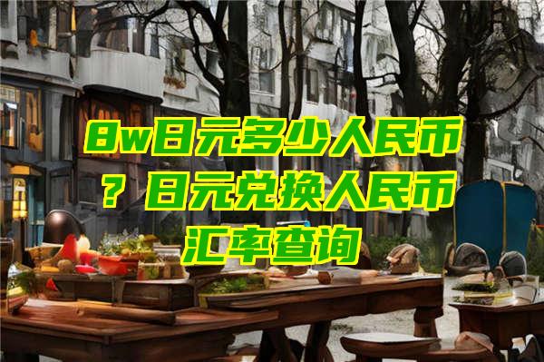 8w日元多少人民币？日元兑换人民币汇率查询