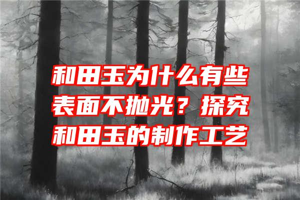 和田玉为什么有些表面不抛光？探究和田玉的制作工艺