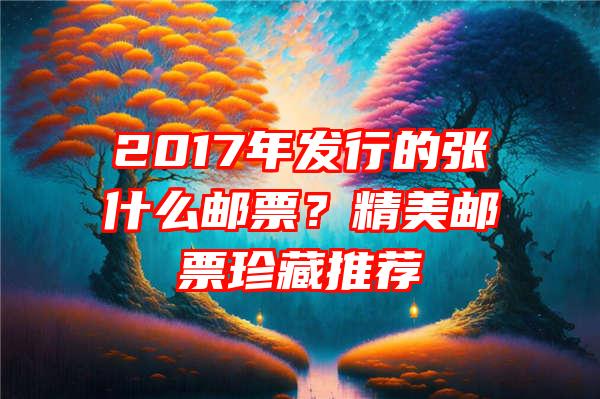 2017年发行的张什么邮票？精美邮票珍藏推荐