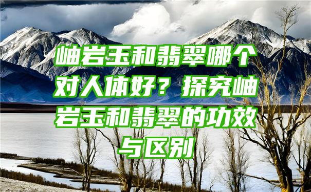 岫岩玉和翡翠哪个对人体好？探究岫岩玉和翡翠的功效与区别