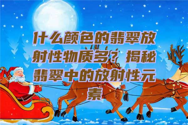 什么颜色的翡翠放射性物质多？揭秘翡翠中的放射性元素