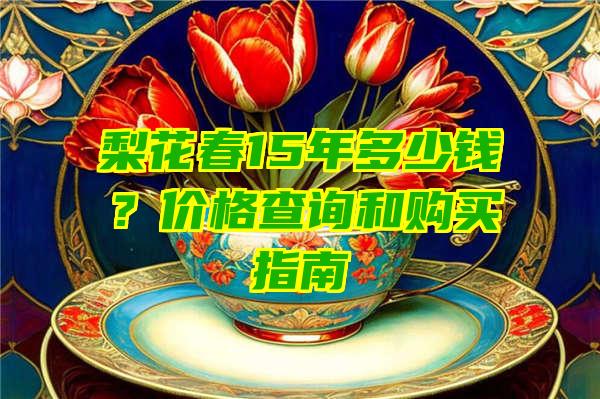 梨花春15年多少钱？价格查询和购买指南