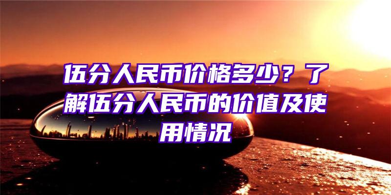 伍分人民币价格多少？了解伍分人民币的价值及使用情况