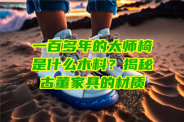 一百多年的太师椅是什么木料？揭秘古董家具的材质