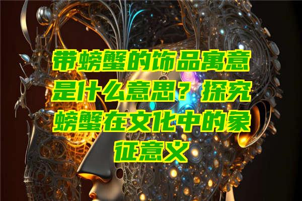 带螃蟹的饰品寓意是什么意思？探究螃蟹在文化中的象征意义