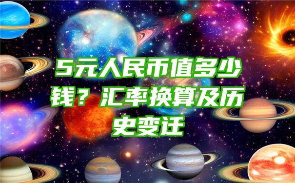 5元人民币值多少钱？汇率换算及历史变迁