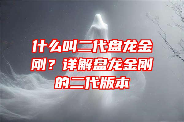 什么叫二代盘龙金刚？详解盘龙金刚的二代版本