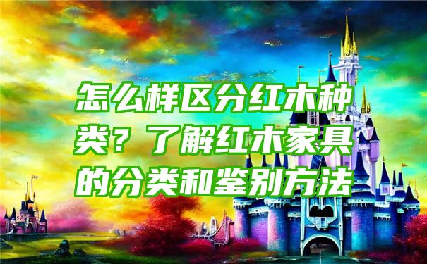 怎么样区分红木种类？了解红木家具的分类和鉴别方法