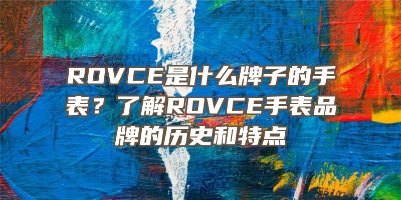 ROVCE是什么牌子的手表？了解ROVCE手表品牌的历史和特点