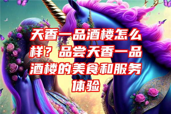 天香一品酒楼怎么样？品尝天香一品酒楼的美食和服务体验