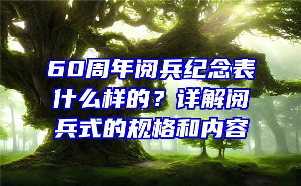 60周年阅兵纪念表什么样的？详解阅兵式的规格和内容