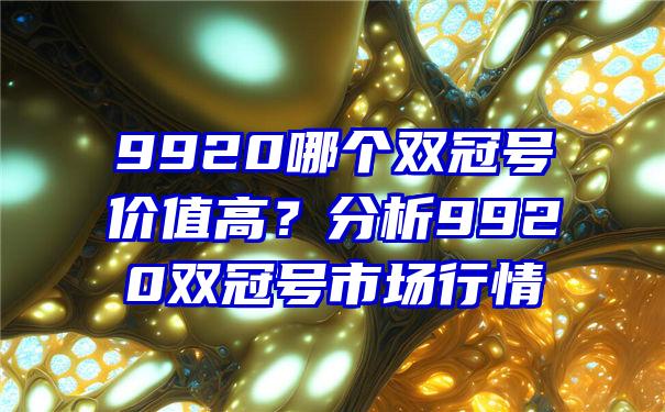 9920哪个双冠号价值高？分析9920双冠号市场行情