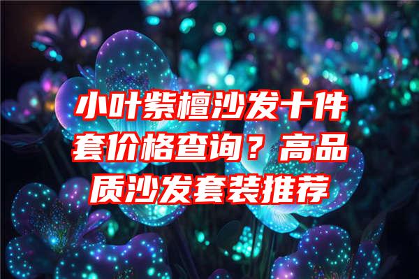 小叶紫檀沙发十件套价格查询？高品质沙发套装推荐