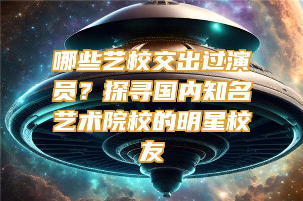 哪些艺校交出过演员？探寻国内知名艺术院校的明星校友